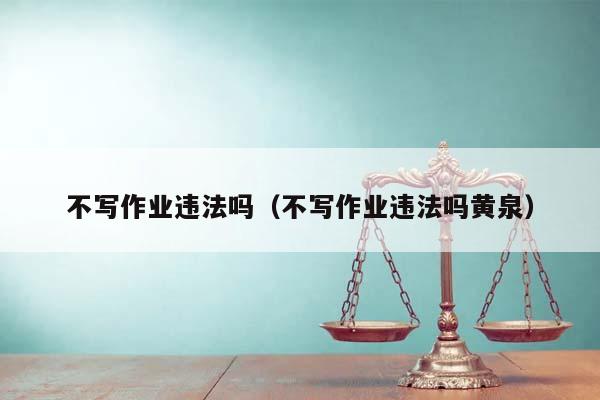 不寫作業違法嗎(不寫作業違法嗎黃泉) 不寫作業違法嗎(不寫作業違法嗎黃泉)