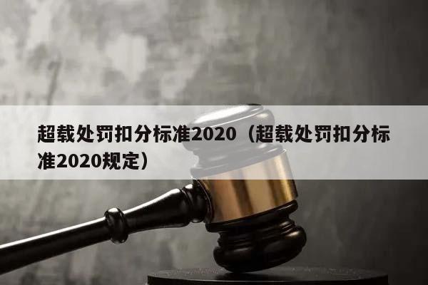 超載處罰扣分標準2020(超載處罰扣分標準2020規定) 超載處罰扣分標準2020(超載處罰扣分標準2020規定)