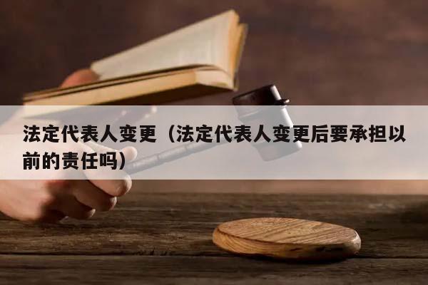 法定代表人變更（法定代表人變更后要承擔以前的責任嗎）