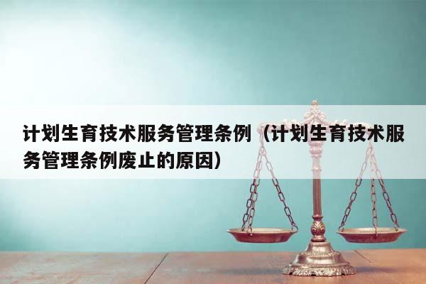 計劃生育技術服務管理條例(計劃生育技術服務管理條例廢止的原因) 計劃生育技術服務管理條例(計劃生育技術服務管理條例廢止的原因)