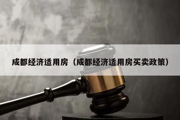 成都經濟適用房(成都經濟適用房買賣政策) 成都經濟適用房(成都經濟適用房買賣政策)
