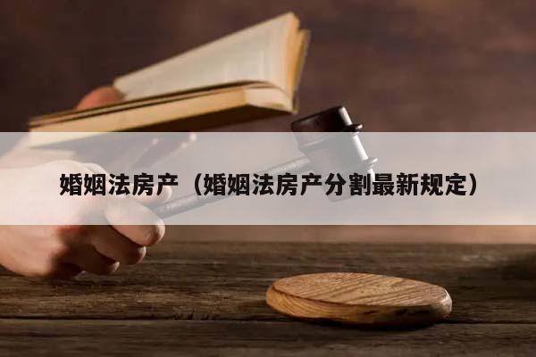 婚姻法房產(chǎn)(婚姻法房產(chǎn)分割最新規(guī)定) 婚姻法房產(chǎn)(婚姻法房產(chǎn)分割最新規(guī)定)