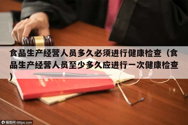食品生產經營人員多久必須進行健康檢查(食品生產經營人員至少多久應進行一次健康檢查) 食品生產經營人員多久必須進行健康檢查(食品生產經營人員至少多久應進行一次健康檢查)
