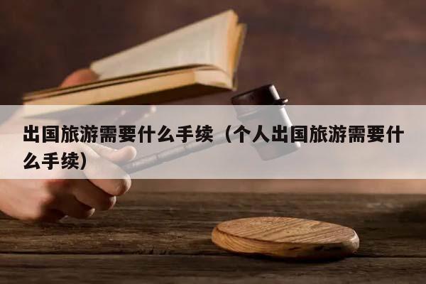 出國(guó)旅游需要什么手續(xù)(個(gè)人出國(guó)旅游需要什么手續(xù)) 出國(guó)旅游需要什么手續(xù)(個(gè)人出國(guó)旅游需要什么手續(xù))