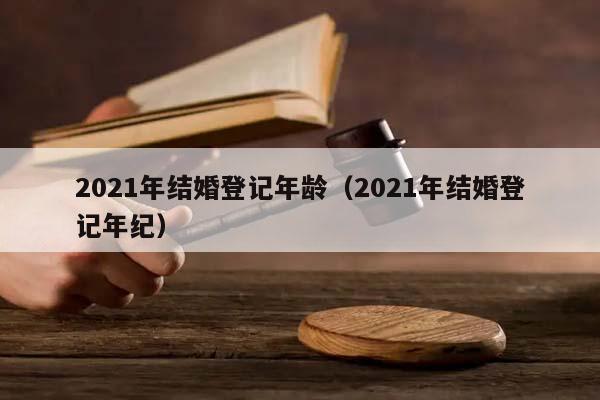 2021年結婚登記年齡(2021年結婚登記年紀) 2021年結婚登記年齡(2021年結婚登記年紀)