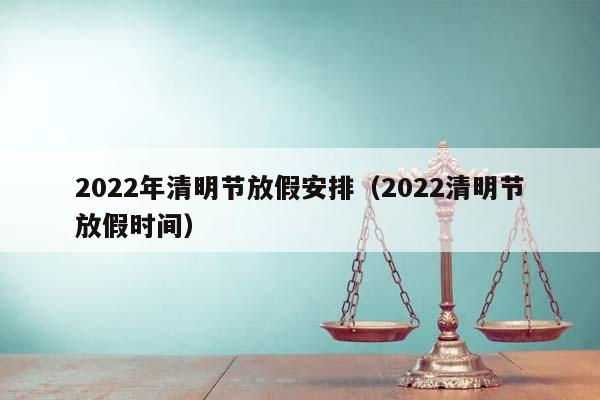 2022年清明節放假安排(2022清明節放假時間) 2022年清明節放假安排(2022清明節放假時間)