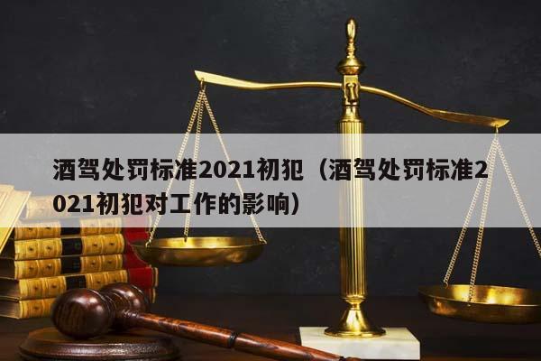 酒駕處罰標準2021初犯(酒駕處罰標準2021初犯對工作的影響) 酒駕處罰標準2021初犯(酒駕處罰標準2021初犯對工作的影響)