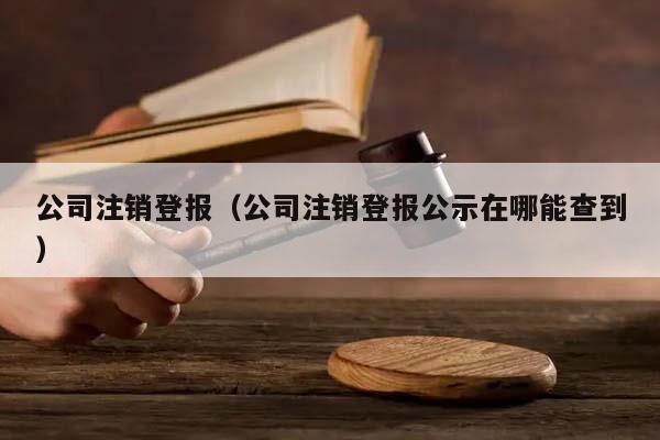 公司注銷登報(公司注銷登報公示在哪能查到) 公司注銷登報(公司注銷登報公示在哪能查到)