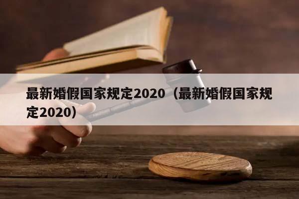 最新婚假國(guó)家規(guī)定2020(最新婚假國(guó)家規(guī)定2020) 最新婚假國(guó)家規(guī)定2020(最新婚假國(guó)家規(guī)定2020)