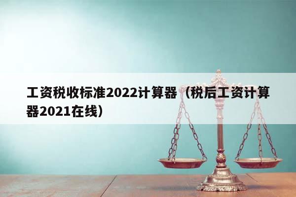工資稅收標準2022計算器(稅后工資計算器2021在線) 工資稅收標準2022計算器(稅后工資計算器2021在線)
