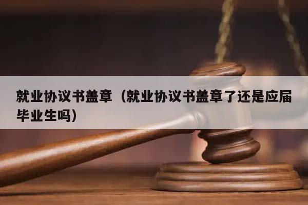 就業協議書蓋章(就業協議書蓋章了還是應屆畢業生嗎) 就業協議書蓋章(就業協議書蓋章了還是應屆畢業生嗎)
