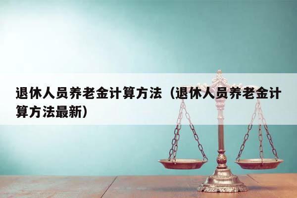 退休人員養老金計算方法(退休人員養老金計算方法最新) 退休人員養老金計算方法(退休人員養老金計算方法最新)