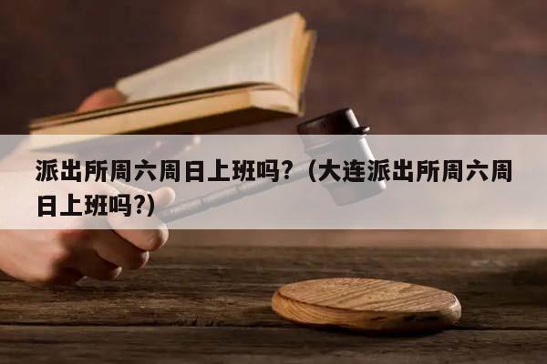 派出所周六周日上班嗎?(大連派出所周六周日上班嗎?) 派出所周六周日上班嗎?(大連派出所周六周日上班嗎?)