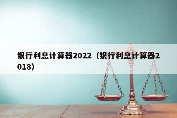 銀行利息計算器2022（銀行利息計算器2018）