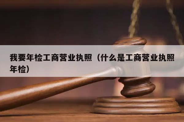 我要年檢工商營業執照(什么是工商營業執照年檢) 我要年檢工商營業執照(什么是工商營業執照年檢)