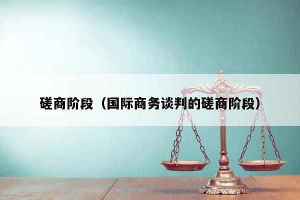 磋商階段(國際商務談判的磋商階段) 磋商階段(國際商務談判的磋商階段)