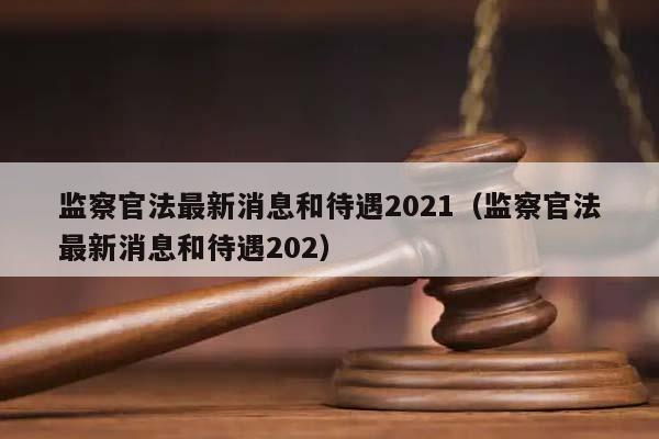 監(jiān)察官法最新消息和待遇2021(監(jiān)察官法最新消息和待遇202) 監(jiān)察官法最新消息和待遇2021(監(jiān)察官法最新消息和待遇202)