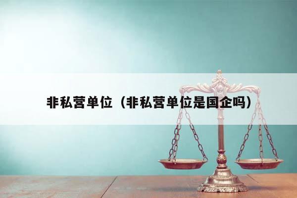 非私營單位(非私營單位是國企嗎) 非私營單位(非私營單位是國企嗎)