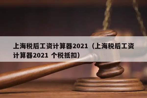 上海稅后工資計算器2021(上海稅后工資計算器2021 個稅抵扣) 上海稅后工資計算器2021(上海稅后工資計算器2021 個稅抵扣)