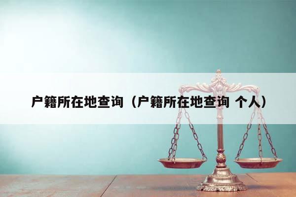 戶籍所在地查詢(戶籍所在地查詢 個人) 戶籍所在地查詢(戶籍所在地查詢 個人)