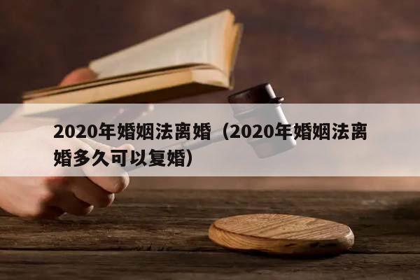 2020年婚姻法離婚(2020年婚姻法離婚多久可以復婚) 2020年婚姻法離婚(2020年婚姻法離婚多久可以復婚)