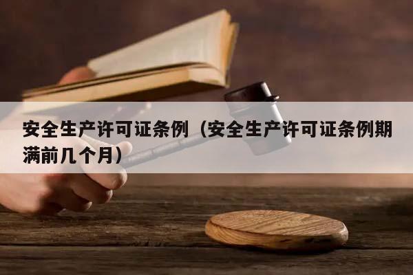 安全生產(chǎn)許可證條例(安全生產(chǎn)許可證條例期滿前幾個月) 安全生產(chǎn)許可證條例(安全生產(chǎn)許可證條例期滿前幾個月)