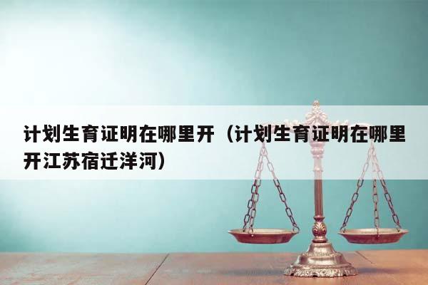 計劃生育證明在哪里開(計劃生育證明在哪里開江蘇宿遷洋河) 計劃生育證明在哪里開(計劃生育證明在哪里開江蘇宿遷洋河)
