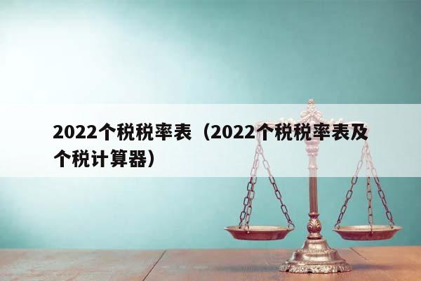 2022個稅稅率表（2022個稅稅率表及個稅計算器）