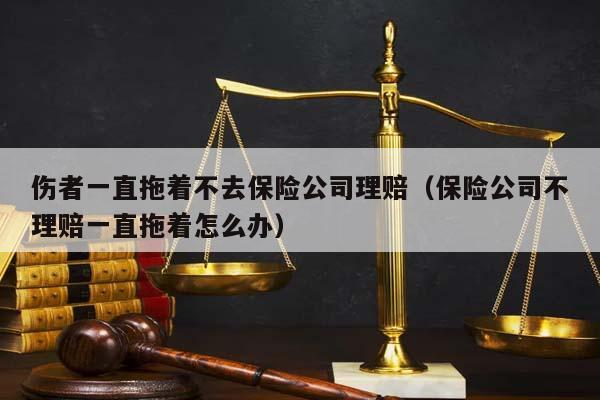 傷者一直拖著不去保險公司理賠(保險公司不理賠一直拖著怎么辦) 傷者一直拖著不去保險公司理賠(保險公司不理賠一直拖著怎么辦)