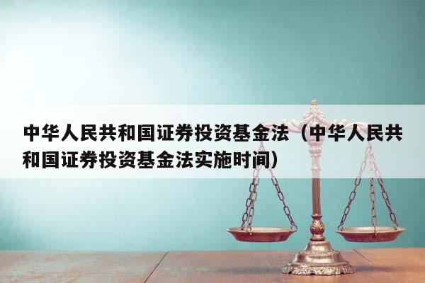 中華人民共和國證券投資基金法(中華人民共和國證券投資基金法實施時間) 中華人民共和國證券投資基金法(中華人民共和國證券投資基金法實施時間)