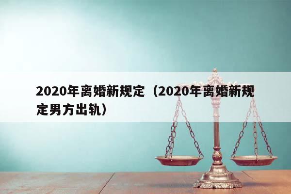 2020年離婚新規定(2020年離婚新規定男方出軌) 2020年離婚新規定(2020年離婚新規定男方出軌)