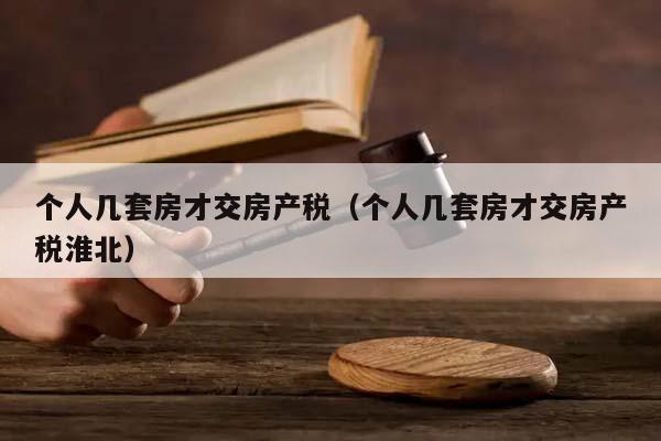 個人幾套房才交房產稅(個人幾套房才交房產稅淮北) 個人幾套房才交房產稅(個人幾套房才交房產稅淮北)