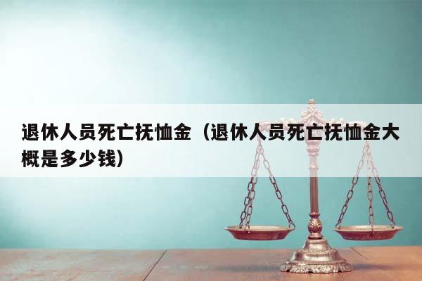 退休人員死亡撫恤金(退休人員死亡撫恤金大概是多少錢) 退休人員死亡撫恤金(退休人員死亡撫恤金大概是多少錢)