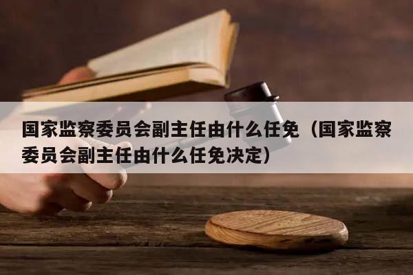 國家監察委員會副主任由什么任免（國家監察委員會副主任由什么任免決定）
