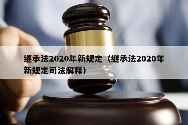 繼承法2020年新規(guī)定(繼承法2020年新規(guī)定司法解釋) 繼承法2020年新規(guī)定(繼承法2020年新規(guī)定司法解釋)