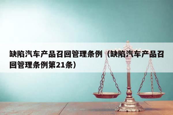 缺陷汽車產品召回管理條例(缺陷汽車產品召回管理條例第21條) 缺陷汽車產品召回管理條例(缺陷汽車產品召回管理條例第21條)