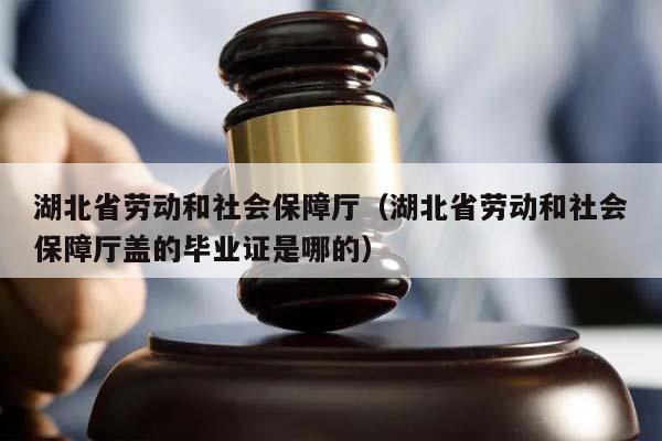 湖北省勞動和社會保障廳(湖北省勞動和社會保障廳蓋的畢業證是哪的) 湖北省勞動和社會保障廳(湖北省勞動和社會保障廳蓋的畢業證是哪的)