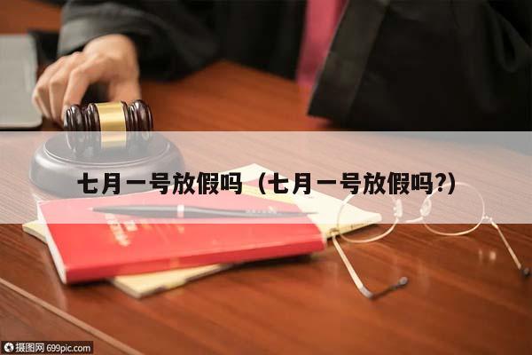 七月一號放假嗎(七月一號放假嗎?) 七月一號放假嗎(七月一號放假嗎?)