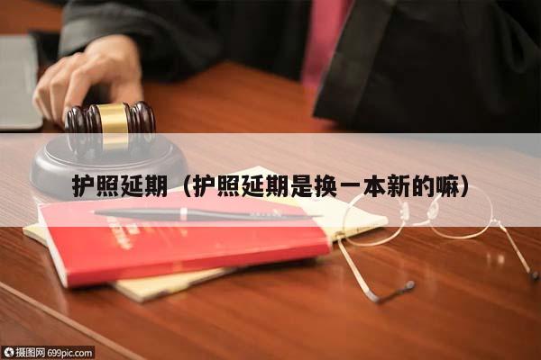 護(hù)照延期(護(hù)照延期是換一本新的嘛) 護(hù)照延期(護(hù)照延期是換一本新的嘛)