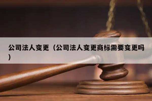 公司法人變更(公司法人變更商標(biāo)需要變更嗎) 公司法人變更(公司法人變更商標(biāo)需要變更嗎)