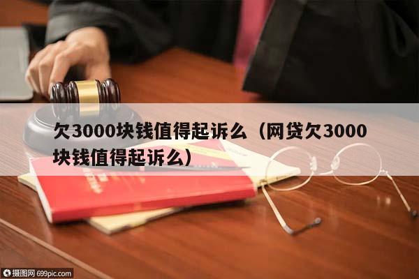 欠3000塊錢值得起訴么(網貸欠3000塊錢值得起訴么) 欠3000塊錢值得起訴么(網貸欠3000塊錢值得起訴么)