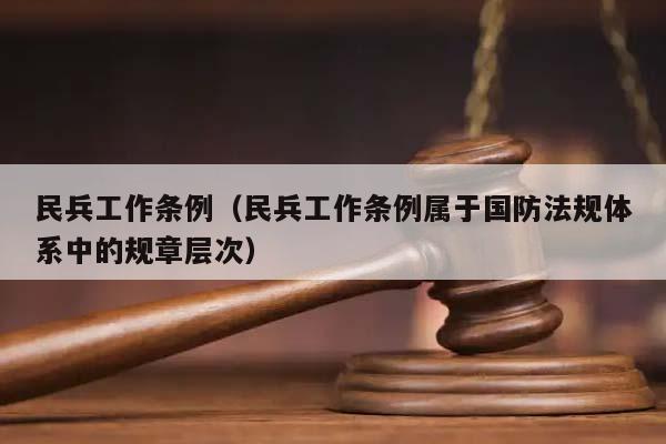 民兵工作條例(民兵工作條例屬于國防法規(guī)體系中的規(guī)章層次) 民兵工作條例(民兵工作條例屬于國防法規(guī)體系中的規(guī)章層次)