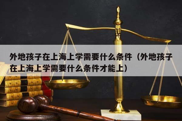 外地孩子在上海上學需要什么條件(外地孩子在上海上學需要什么條件才能上) 外地孩子在上海上學需要什么條件(外地孩子在上海上學需要什么條件才能上)