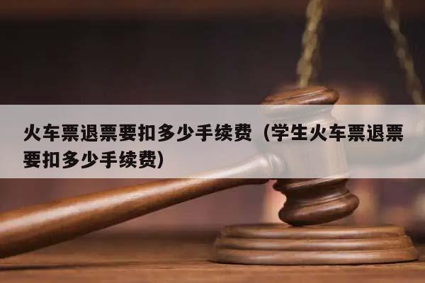 火車票退票要扣多少手續費(學生火車票退票要扣多少手續費) 火車票退票要扣多少手續費(學生火車票退票要扣多少手續費)