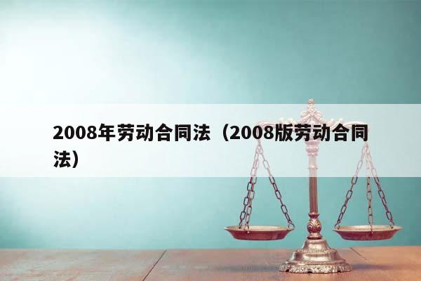 2008年勞動合同法(2008版勞動合同法) 2008年勞動合同法(2008版勞動合同法)