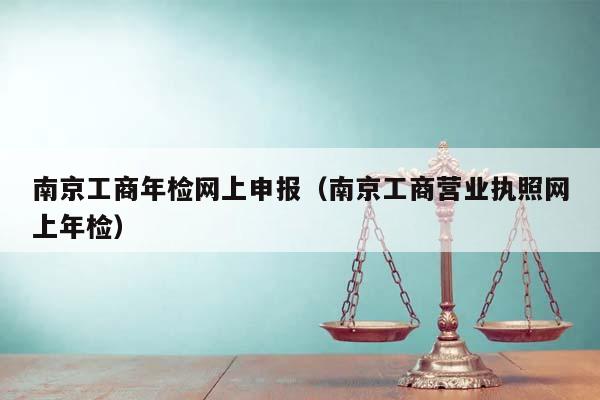南京工商年檢網上申報(南京工商營業執照網上年檢) 南京工商年檢網上申報(南京工商營業執照網上年檢)