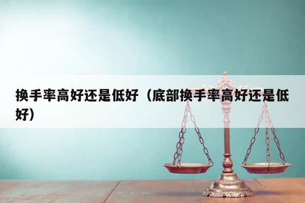 換手率高好還是低好(底部換手率高好還是低好) 換手率高好還是低好(底部換手率高好還是低好)
