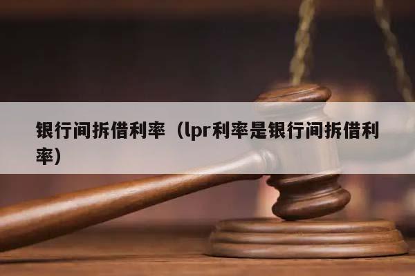 銀行間拆借利率(lpr利率是銀行間拆借利率) 銀行間拆借利率(lpr利率是銀行間拆借利率)
