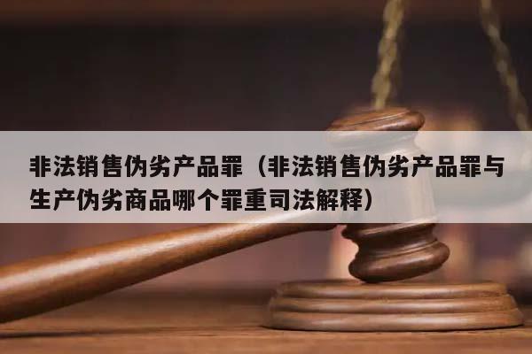 非法銷售偽劣產品罪(非法銷售偽劣產品罪與生產偽劣商品哪個罪重司法解釋) 非法銷售偽劣產品罪(非法銷售偽劣產品罪與生產偽劣商品哪個罪重司法解釋)