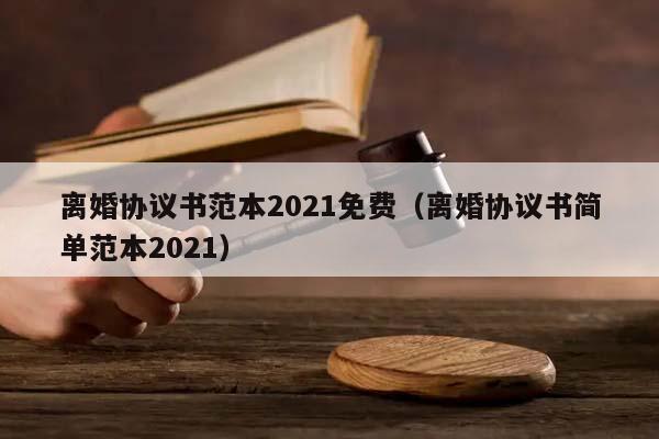 離婚協(xié)議書范本2021免費(fèi)(離婚協(xié)議書簡單范本2021) 離婚協(xié)議書范本2021免費(fèi)(離婚協(xié)議書簡單范本2021)